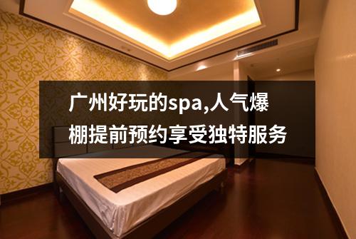 广州好玩的spa,人气爆棚提前预约享受独特服务