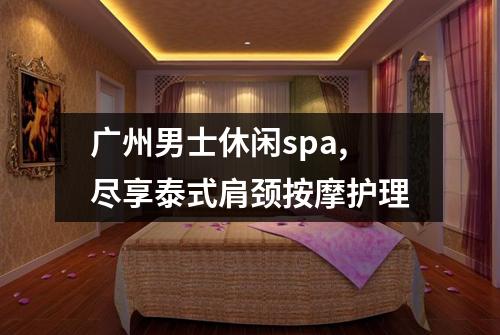 广州男士休闲spa,尽享泰式肩颈按摩护理