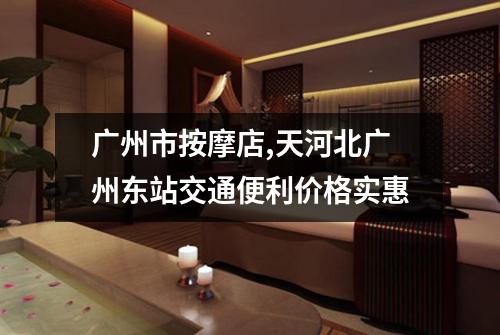 广州市按摩店,天河北广州东站交通便利价格实惠