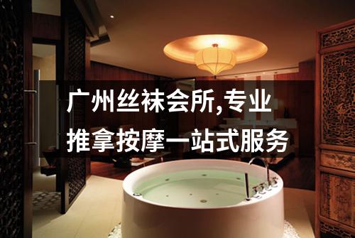 广州丝袜会所,专业推拿按摩一站式服务