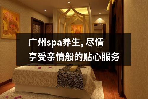 广州spa养生, 尽情享受亲情般的贴心服务