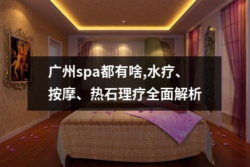广州spa都有啥,水疗、按摩、热石理疗全面解析