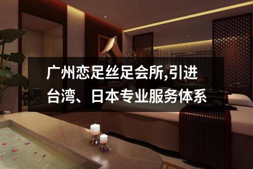 广州恋足丝足会所,引进台湾、日本专业服务体系