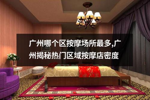 广州哪个区按摩场所最多,广州揭秘热门区域按摩店密度