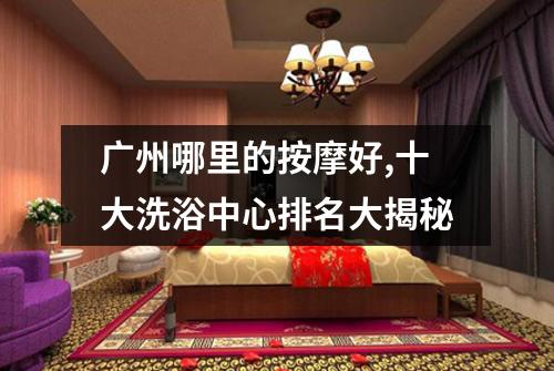 广州哪里的按摩好,十大洗浴中心排名大揭秘
