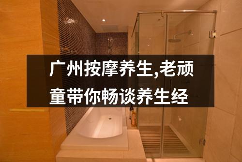 广州按摩养生,老顽童带你畅谈养生经