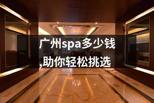 广州spa多少钱,助你轻松挑选