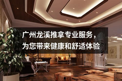 广州龙溪推拿专业服务，为您带来健康和舒适体验