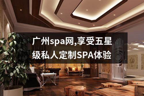 广州spa网,享受五星级私人定制SPA体验