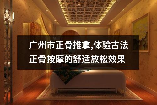 广州市正骨推拿,体验古法正骨按摩的舒适放松效果