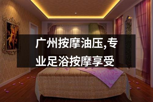 广州按摩油压,专业足浴按摩享受