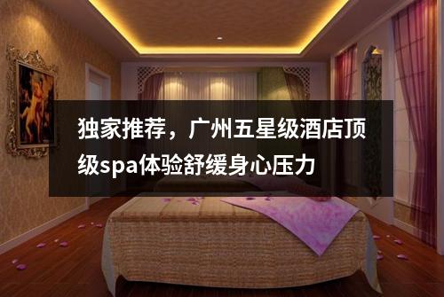 独家推荐，广州五星级酒店顶级spa体验舒缓身心压力