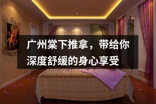 广州棠下推拿，带给你深度舒缓的身心享受