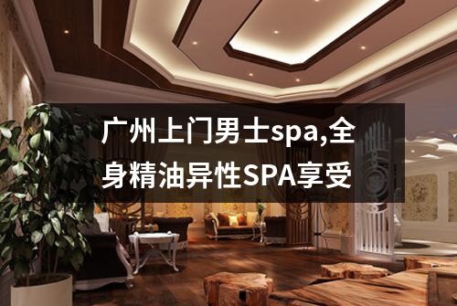 广州上门男士spa,全身精油异性SPA享受