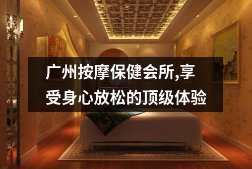 广州按摩保健会所,享受身心放松的顶级体验