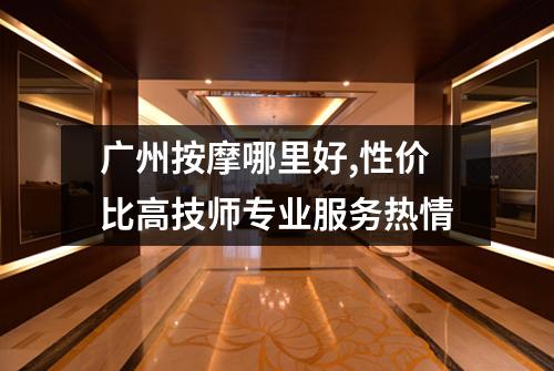 广州按摩哪里好,性价比高技师专业服务热情