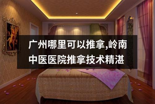 广州哪里可以推拿,岭南中医医院推拿技术精湛