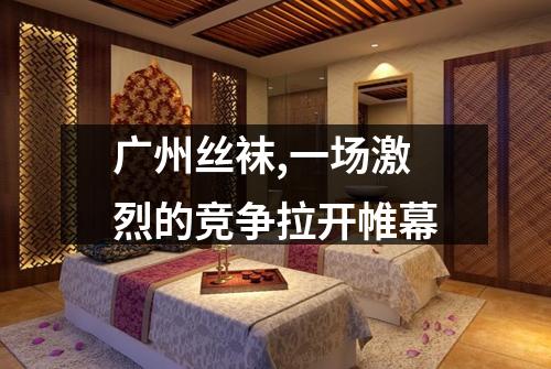 广州丝袜,一场激烈的竞争拉开帷幕