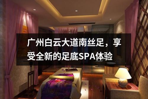 广州白云大道南丝足，享受全新的足底SPA体验