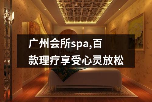 广州会所spa,百款理疗享受心灵放松