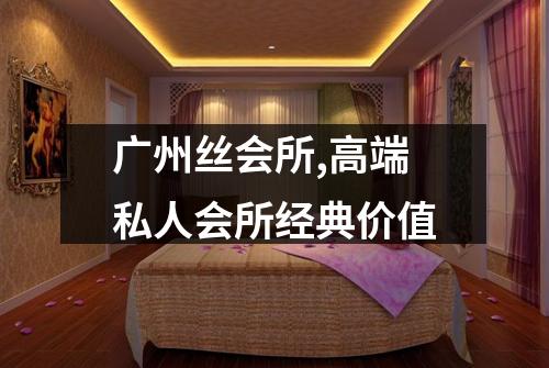 广州丝会所,高端私人会所经典价值