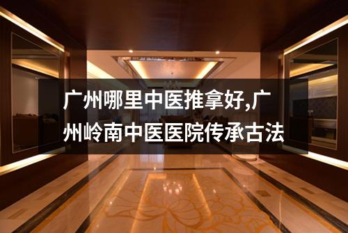 广州哪里中医推拿好,广州岭南中医医院传承古法