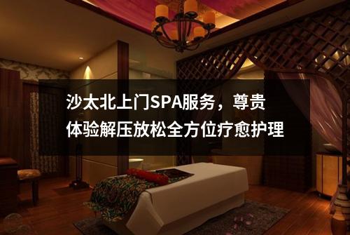 沙太北上门SPA服务，尊贵体验解压放松全方位疗愈护理