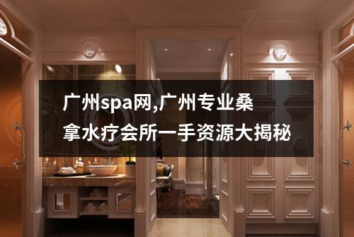 广州spa网,广州专业桑拿水疗会所一手资源大揭秘