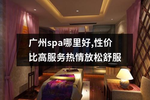 广州spa哪里好,性价比高服务热情放松舒服