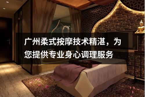 广州柔式按摩技术精湛，为您提供专业身心调理服务