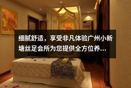 细腻舒适，享受非凡体验广州小新塘丝足会所为您提供全方位养生服务