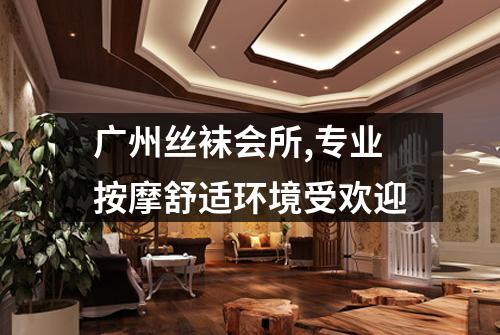 广州丝袜会所,专业按摩舒适环境受欢迎