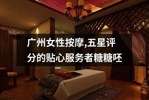 广州女性按摩,五星评分的贴心服务者糖糖呸