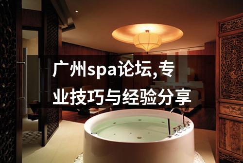 广州spa论坛,专业技巧与经验分享