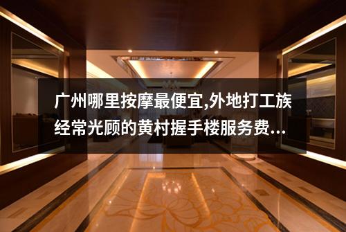 广州哪里按摩最便宜,外地打工族经常光顾的黄村握手楼服务费对比