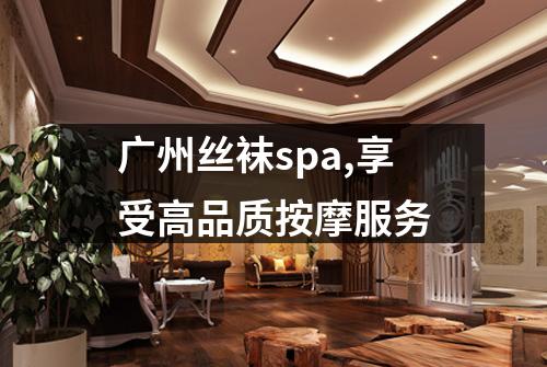 广州丝袜spa,享受高品质按摩服务