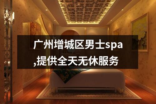 广州增城区男士spa,提供全天无休服务