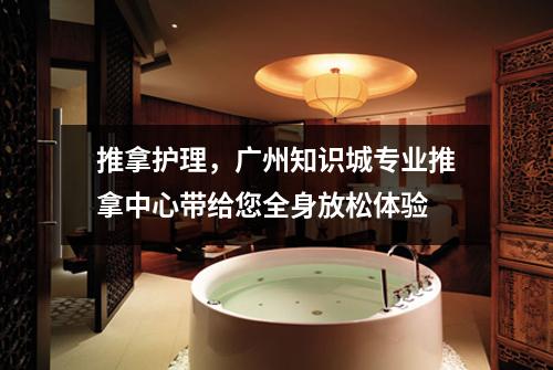 推拿护理，广州知识城专业推拿中心带给您全身放松体验