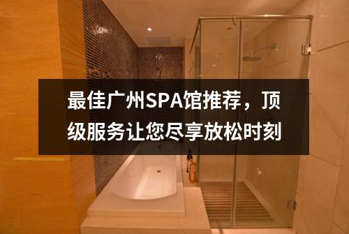 最佳广州SPA馆推荐，顶级服务让您尽享放松时刻