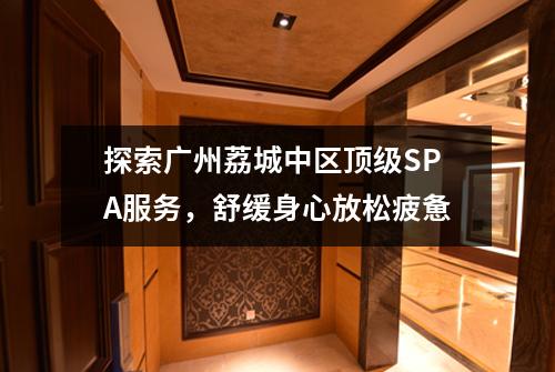 探索广州荔城中区顶级SPA服务，舒缓身心放松疲惫