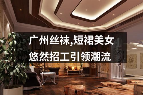 广州丝袜,短裙美女悠然招工引领潮流