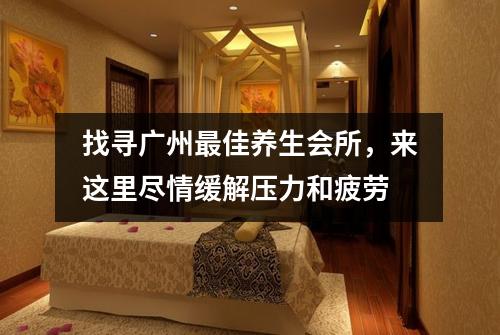 找寻广州最佳养生会所，来这里尽情缓解压力和疲劳