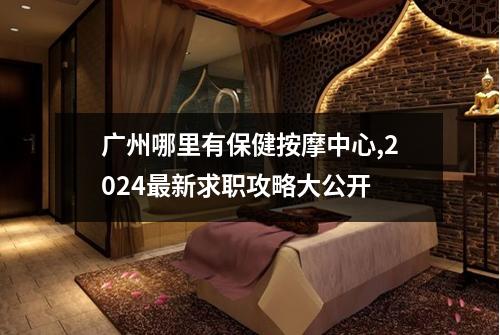 广州哪里有保健按摩中心,2024最新求职攻略大公开