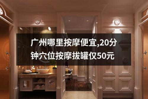 广州哪里按摩便宜,20分钟穴位按摩拔罐仅50元