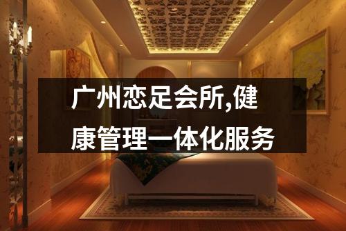 广州恋足会所,健康管理一体化服务