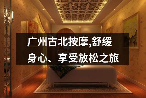 广州古北按摩,舒缓身心、享受放松之旅