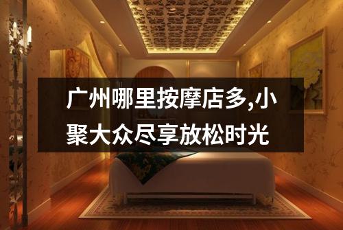 广州哪里按摩店多,小聚大众尽享放松时光