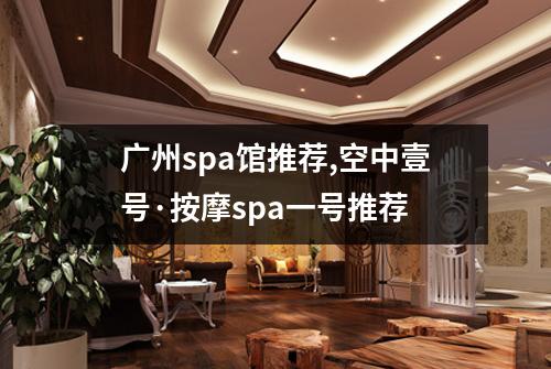 广州spa馆推荐,空中壹号·按摩spa一号推荐
