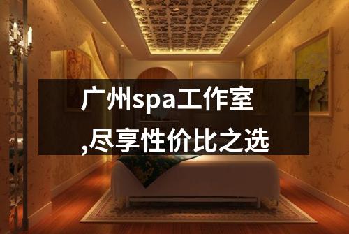 广州spa工作室,尽享性价比之选