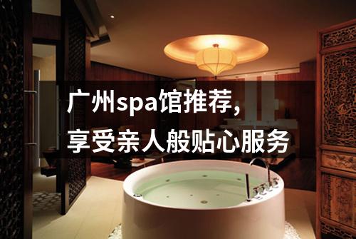 广州spa馆推荐,享受亲人般贴心服务